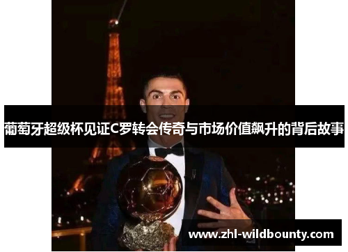 葡萄牙超级杯见证C罗转会传奇与市场价值飙升的背后故事 葡萄牙超级杯见证C罗转会传奇与市场价值飙升的背后故事