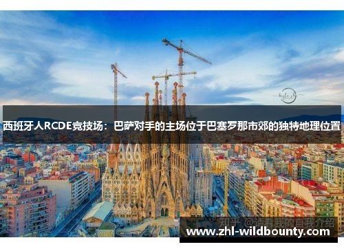西班牙人RCDE竞技场:巴萨对手的主场位于巴塞罗那市郊的独特地理位置 西班牙人RCDE竞技场:巴萨对手的主场位于巴塞罗那市郊的独特地理位置
