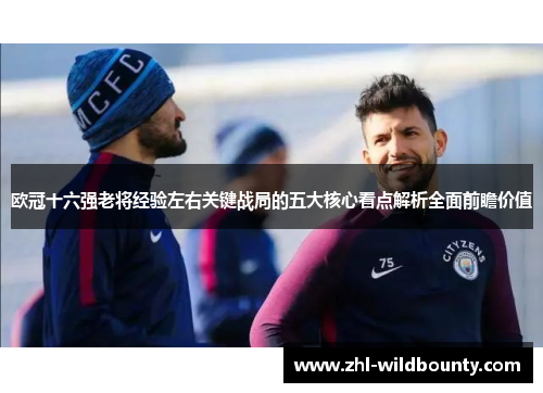 欧冠十六强老将经验左右关键战局的五大核心看点解析全面前瞻价值 欧冠十六强老将经验左右关键战局的五大核心看点解析全面前瞻价值