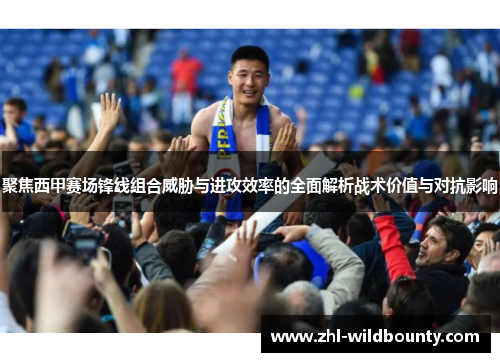 聚焦西甲赛场锋线组合威胁与进攻效率的全面解析战术价值与对抗影响 聚焦西甲赛场锋线组合威胁与进攻效率的全面解析战术价值与对抗影响