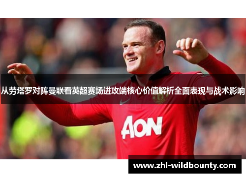 从劳塔罗对阵曼联看英超赛场进攻端核心价值解析全面表现与战术影响 从劳塔罗对阵曼联看英超赛场进攻端核心价值解析全面表现与战术影响