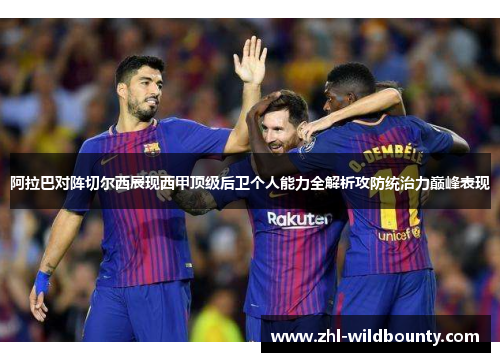 阿拉巴对阵切尔西展现西甲顶级后卫个人能力全解析攻防统治力巅峰表现