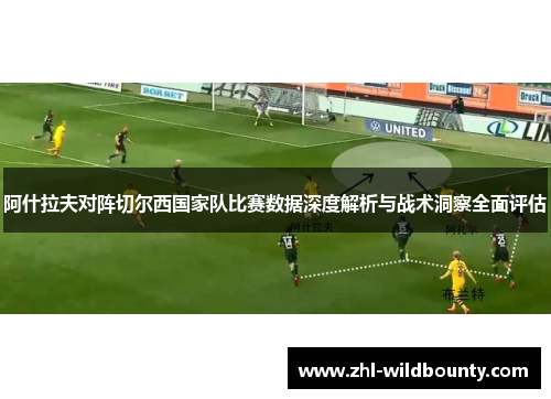 阿什拉夫对阵切尔西国家队比赛数据深度解析与战术洞察全面评估