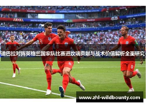 迪巴拉对阵英格兰国家队比赛进攻端贡献与战术价值解析全面研究