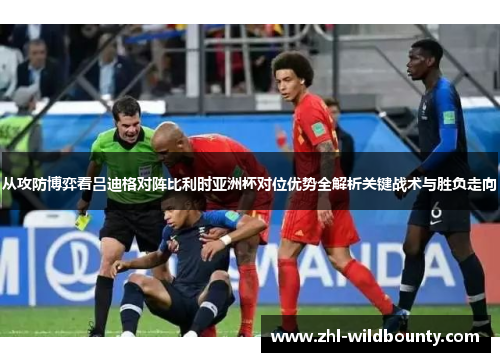 从攻防博弈看吕迪格对阵比利时亚洲杯对位优势全解析关键战术与胜负走向