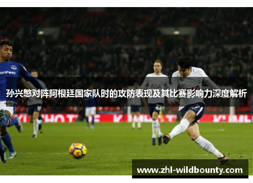 孙兴慜对阵阿根廷国家队时的攻防表现及其比赛影响力深度解析 孙兴慜对阵阿根廷国家队时的攻防表现及其比赛影响力深度解析