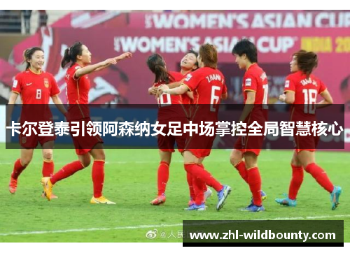 卡尔登泰引领阿森纳女足中场掌控全局智慧核心