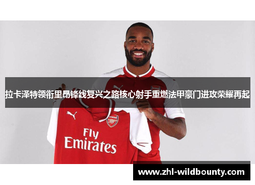 拉卡泽特领衔里昂锋线复兴之路核心射手重燃法甲豪门进攻荣耀再起