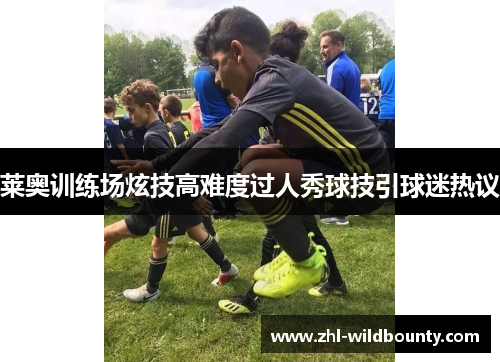 莱奥训练场炫技高难度过人秀球技引球迷热议 莱奥训练场炫技高难度过人秀球技引球迷热议