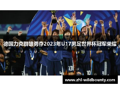 德国力克群雄勇夺2023年U17男足世界杯冠军荣耀 德国力克群雄勇夺2023年U17男足世界杯冠军荣耀