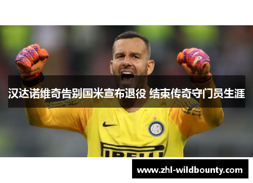 汉达诺维奇告别国米宣布退役 结束传奇守门员生涯 汉达诺维奇告别国米宣布退役 结束传奇守门员生涯