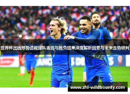 世界杯出线形势透视球队表现与胜负结果深度解析因素与未来走势研判