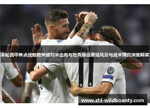 本轮西甲焦点战前瞻关键对决走向与胜负悬念赛场风云与战术博弈深度解读 本轮西甲焦点战前瞻关键对决走向与胜负悬念赛场风云与战术博弈深度解读